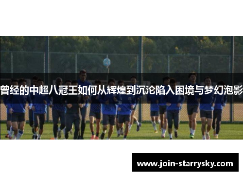 曾经的中超八冠王如何从辉煌到沉沦陷入困境与梦幻泡影