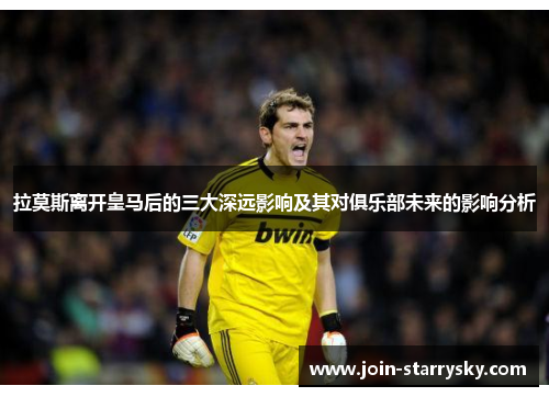 拉莫斯离开皇马后的三大深远影响及其对俱乐部未来的影响分析