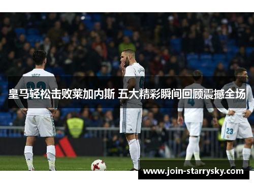 皇马轻松击败莱加内斯 五大精彩瞬间回顾震撼全场