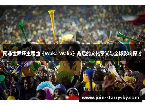 南非世界杯主题曲《Waka Waka》背后的文化意义与全球影响探讨